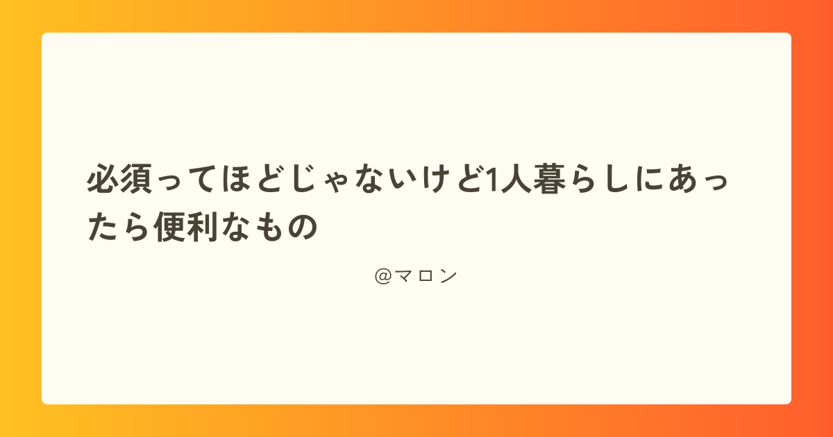 必須ってほどじゃないけど1人暮らしにあったら便利なもの